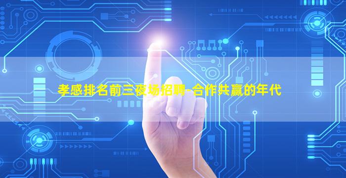 孝感排名前三夜场招聘-合作共赢的年代
