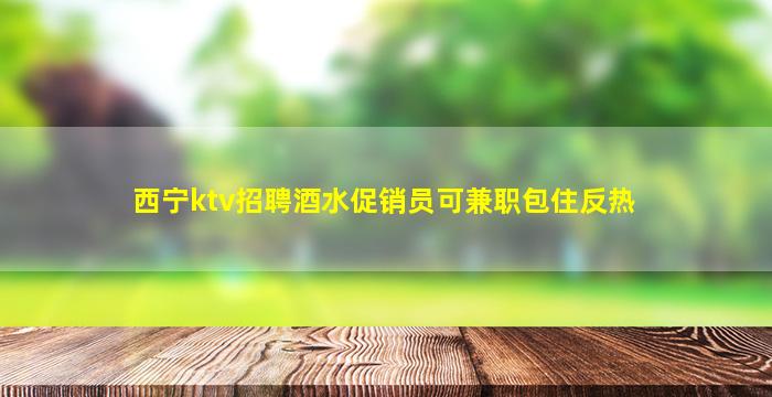 西宁ktv招聘酒水促销员可兼职包住反热